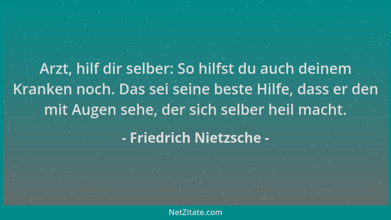 Friedrich Nietzsche - Arzt, hilf dir selber: So hilfst du auch deinem Kranken noch. Das sei seine beste Hilfe, dass er den...