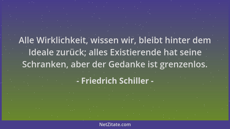 Friedrich Schiller - Alle Wirklichkeit, wissen wir, bleibt hinter dem Ideale zurück; alles Existierende hat seine Schranken...