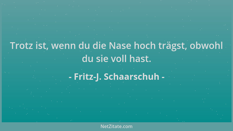 Fritz-J. Schaarschuh - Trotz ist, wenn du die Nase hoch trägst, obwohl du sie voll hast....