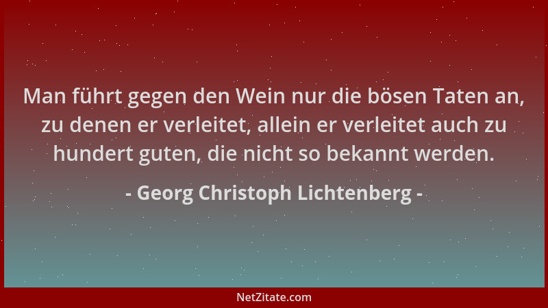 Georg Christoph Lichtenberg - Man führt gegen den Wein nur die bösen Taten an, zu denen er verleitet, allein er verleitet a...