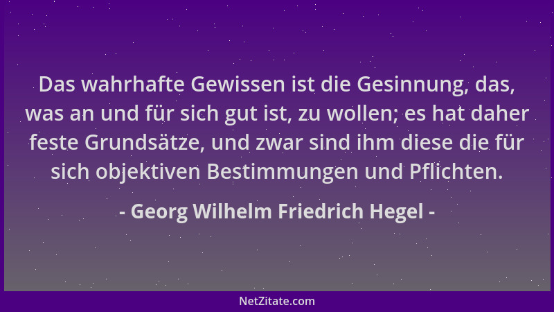 Georg Wilhelm Friedrich Hegel - Das wahrhafte Gewissen ist die Gesinnung, das, was an und für sich gut ist, zu wollen; es h...