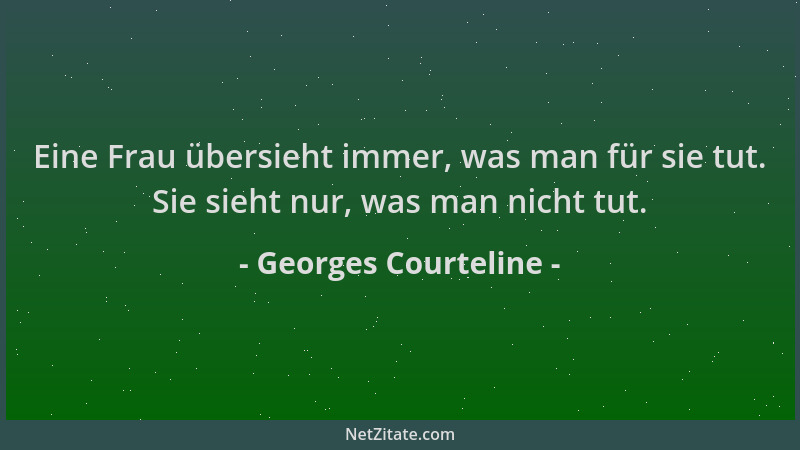 Georges Courteline - Eine Frau übersieht immer, was man für sie tut. Sie sieht nur, was man nicht tut....