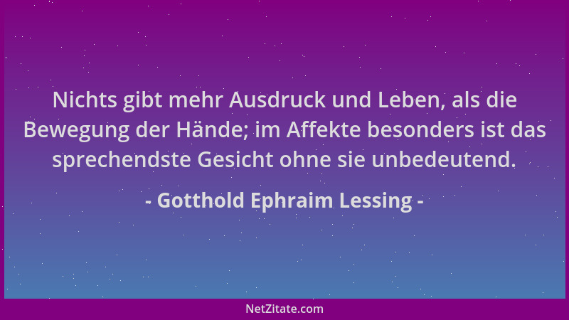 Gotthold Ephraim Lessing - Nichts gibt mehr Ausdruck und Leben, als die Bewegung der Hände; im Affekte besonders ist das sp...