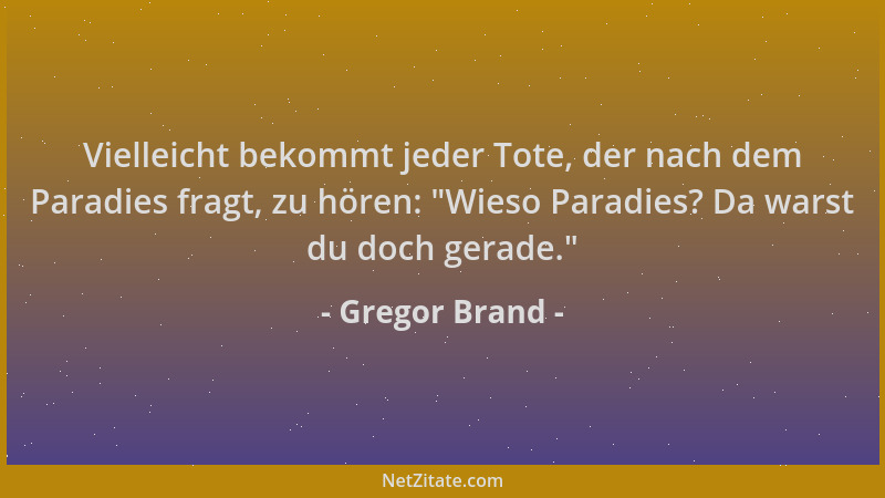 Gregor Brand - Vielleicht bekommt jeder Tote, der nach dem Paradies fragt, zu hören:  "Wieso Paradies? Da warst du doch gera...
