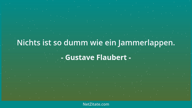 Gustave Flaubert - Nichts ist so dumm wie ein Jammerlappen....