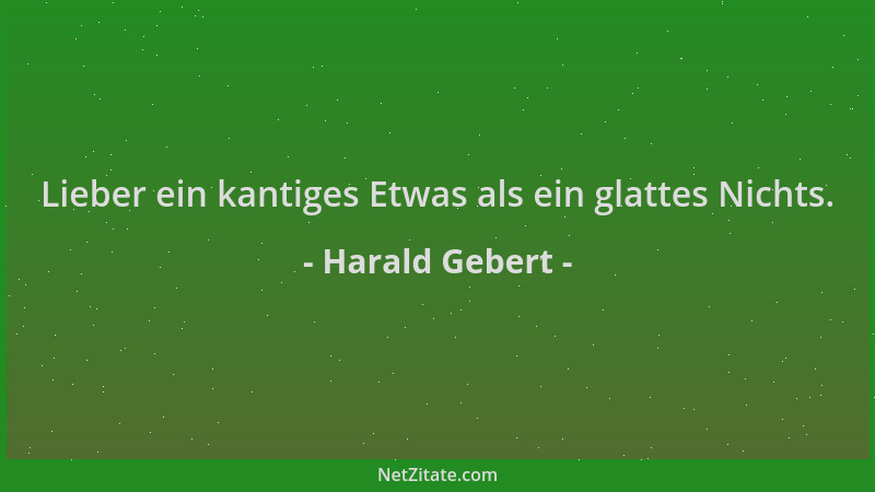 Harald Gebert - Lieber ein kantiges Etwas als ein glattes Nichts....