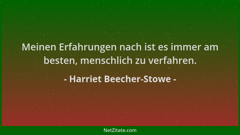 Harriet Beecher-Stowe - Meinen Erfahrungen nach ist es immer am besten, menschlich zu verfahren....