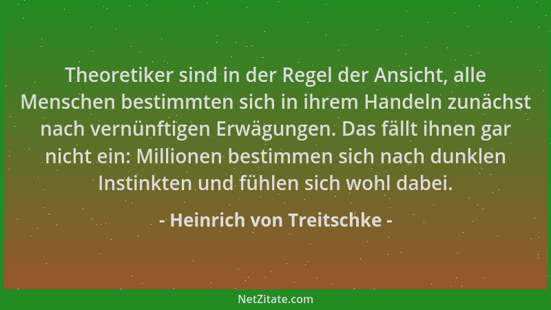 Heinrich von Treitschke - Theoretiker sind in der Regel der Ansicht, alle Menschen bestimmten sich in ihrem Handeln zunächs...