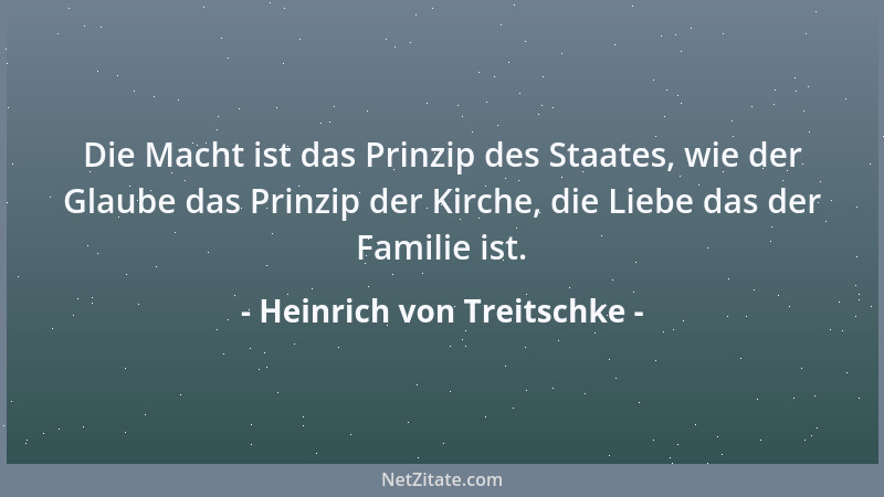 Heinrich von Treitschke - Die Macht ist das Prinzip des Staates, wie der Glaube das Prinzip der Kirche, die Liebe das der F...