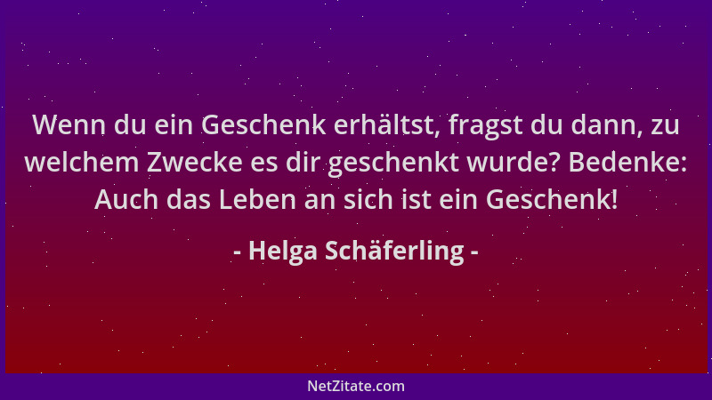 Helga Schäferling - Wenn du ein Geschenk erhältst, fragst du dann, zu welchem Zwecke es dir geschenkt wurde? Bedenke: Auch...