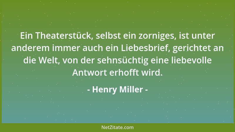 Henry Miller - Ein Theaterstück, selbst ein zorniges, ist unter anderem immer auch ein Liebesbrief, gerichtet an die Welt,...