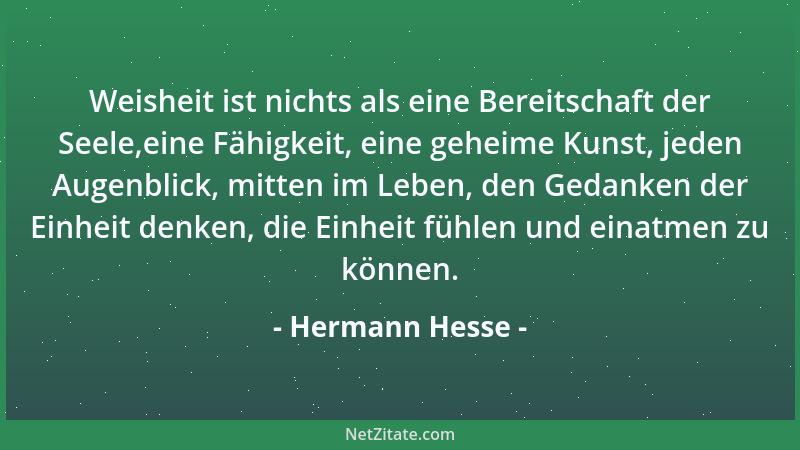 Hermann Hesse - Weisheit ist nichts als eine Bereitschaft der Seele,eine Fähigkeit, eine geheime Kunst, jeden Augenblick, m...