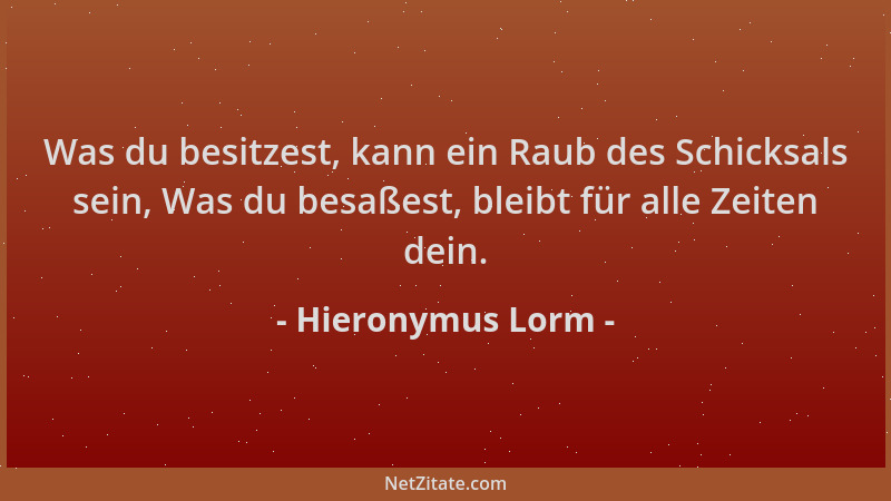 Hieronymus Lorm - Was du besitzest, kann ein Raub des Schicksals sein, Was du besaßest, bleibt für alle Zeiten dein....