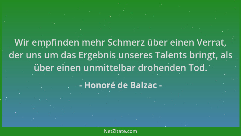 Honoré de Balzac - Wir empfinden mehr Schmerz über einen Verrat, der uns um das Ergebnis unseres Talents bringt, als über e...