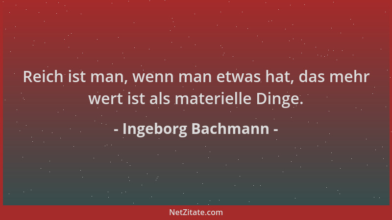 Ingeborg Bachmann - Reich ist man, wenn man etwas hat, das mehr wert ist als materielle Dinge....