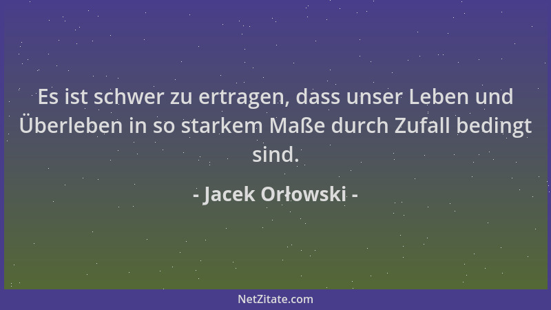 Jacek Orłowski - Es ist schwer zu ertragen, dass unser Leben und Überleben in so starkem Maße durch Zufall bedingt sind....