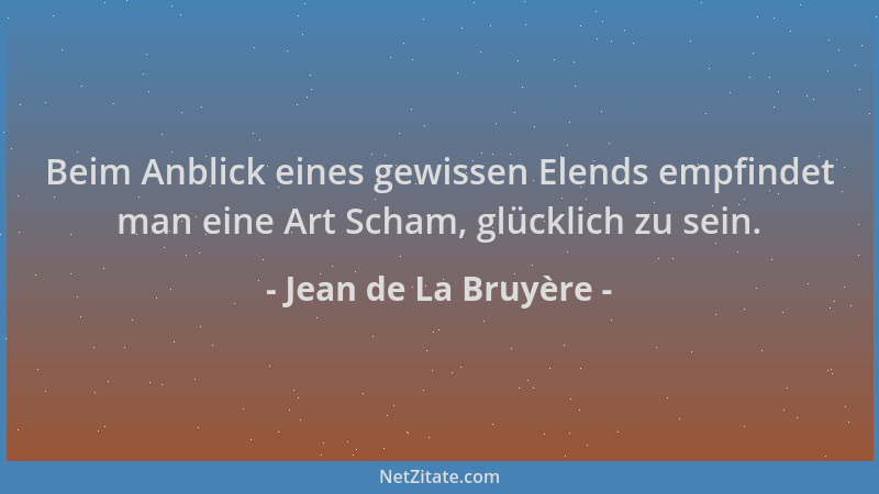 Jean de La Bruyère - Beim Anblick eines gewissen Elends empfindet man eine Art Scham, glücklich zu sein....