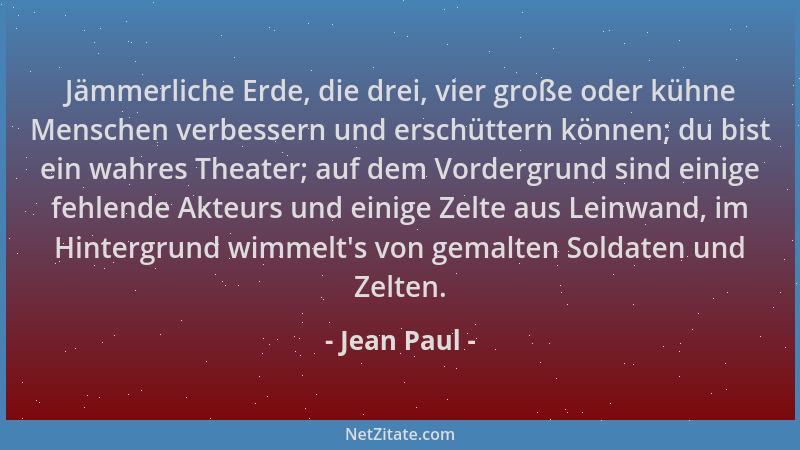 Jean Paul - Jämmerliche Erde, die drei, vier große oder kühne Menschen verbessern und erschüttern können; du bist ein wahre...