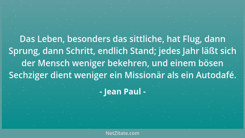 Jean Paul - Das Leben, besonders das sittliche, hat Flug, dann Sprung, dann Schritt, endlich Stand; jedes Jahr läßt sich de...