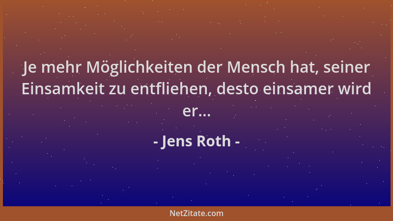 Jens Roth - Je mehr Möglichkeiten der Mensch hat, seiner Einsamkeit zu entfliehen, desto einsamer wird er......