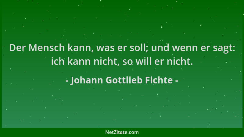 Johann Gottlieb Fichte - Der Mensch kann, was er soll; und wenn er sagt: ich kann nicht, so will er nicht....
