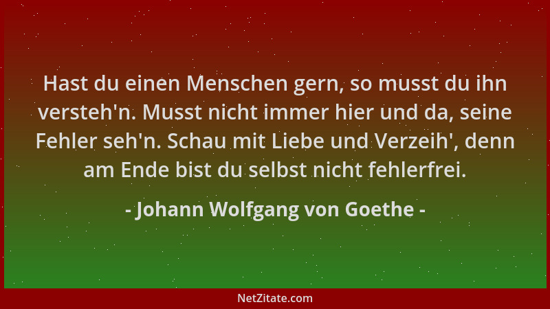 Johann Wolfgang von Goethe - Hast du einen Menschen gern, so musst du ihn versteh 'n. Musst nicht immer hier und da, seine F...