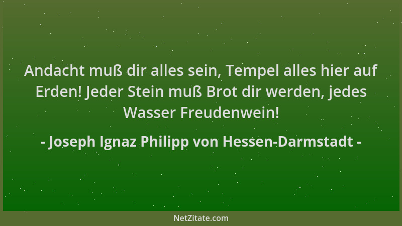 Joseph Ignaz Philipp von Hessen-Darmstadt - Andacht muß dir alles sein, Tempel alles hier auf Erden! Jeder Stein muß Brot d...