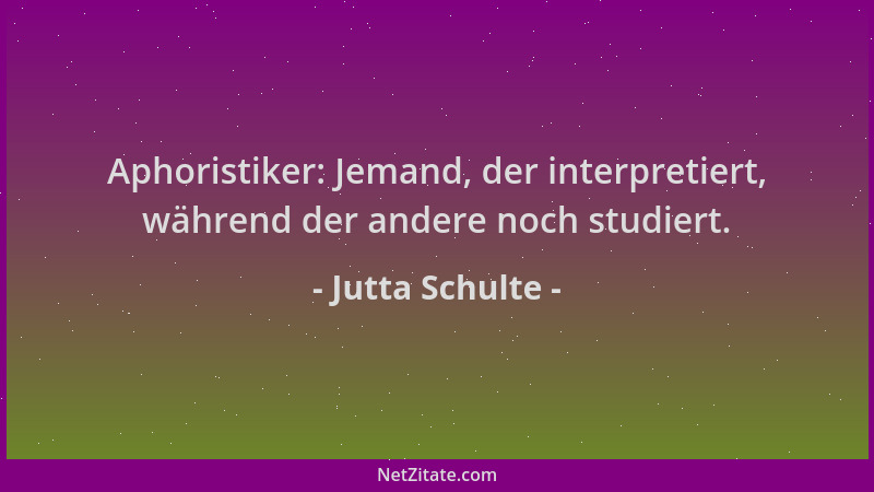 Jutta Schulte - Aphoristiker: Jemand, der interpretiert, während der andere noch studiert....