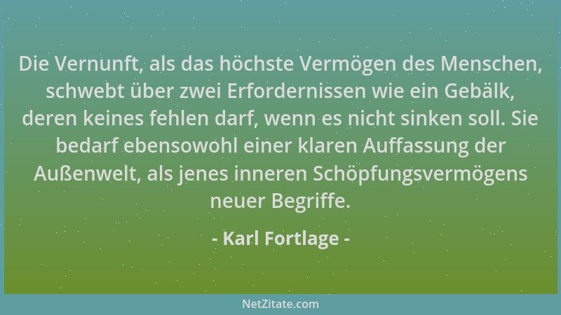 Karl Fortlage - Die Vernunft, als das höchste Vermögen des Menschen, schwebt über zwei Erfordernissen wie ein Gebälk, deren...