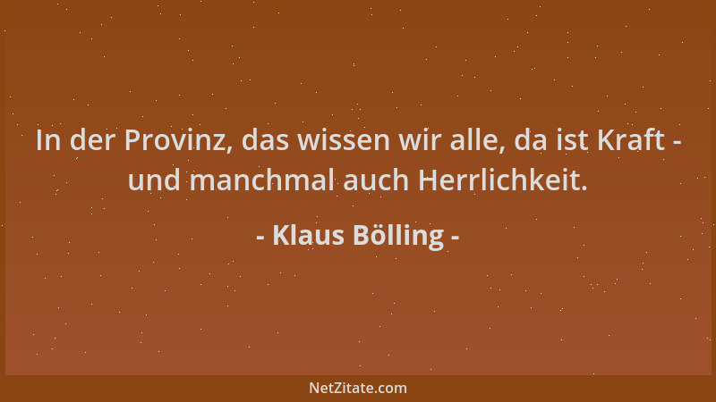 Klaus Bölling - In der Provinz, das wissen wir alle, da ist Kraft - und manchmal auch Herrlichkeit....
