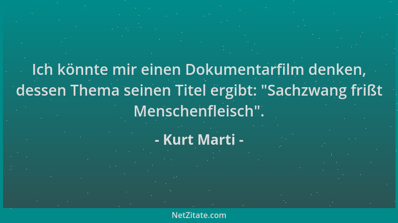 Kurt Marti - Ich könnte mir einen Dokumentarfilm denken, dessen Thema seinen Titel ergibt:  "Sachzwang frißt Menschenfleisch...