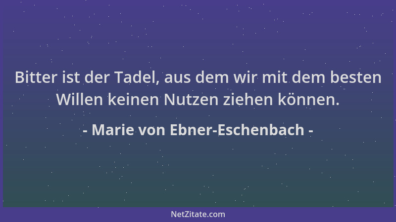 Marie von Ebner-Eschenbach - Bitter ist der Tadel, aus dem wir mit dem besten Willen keinen Nutzen ziehen können....
