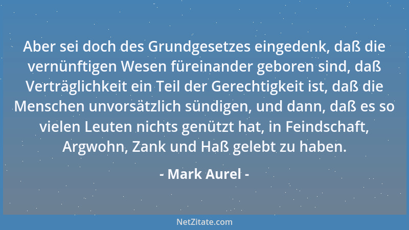 Mark Aurel - Aber sei doch des Grundgesetzes eingedenk, daß die vernünftigen Wesen füreinander geboren sind, daß Verträglic...