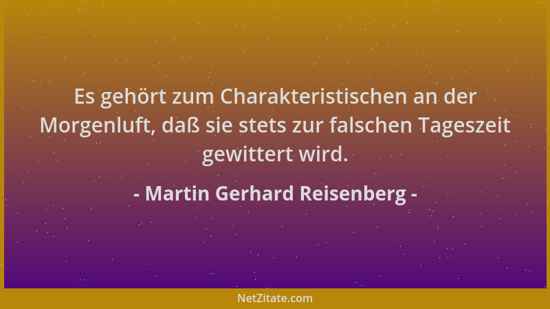 Martin Gerhard Reisenberg - Es gehört zum Charakteristischen an der Morgenluft, daß sie stets zur falschen Tageszeit gewitt...