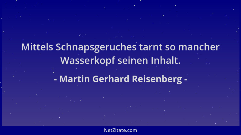 Martin Gerhard Reisenberg - Mittels Schnapsgeruches tarnt so mancher Wasserkopf seinen Inhalt....