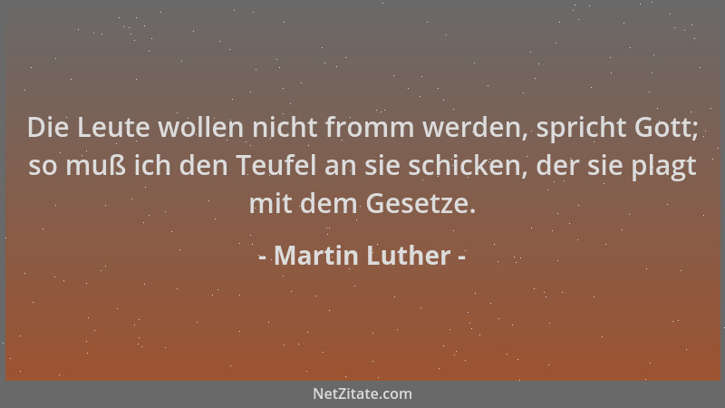 Martin Luther - Die Leute wollen nicht fromm werden, spricht Gott; so muß ich den Teufel an sie schicken, der sie plagt mit...