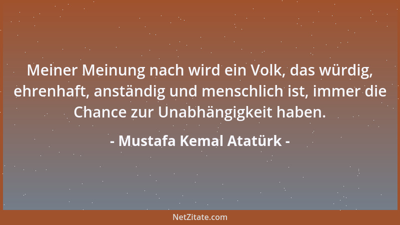 Mustafa Kemal Atatürk - Meiner Meinung nach wird ein Volk, das würdig, ehrenhaft, anständig und menschlich ist, immer die C...