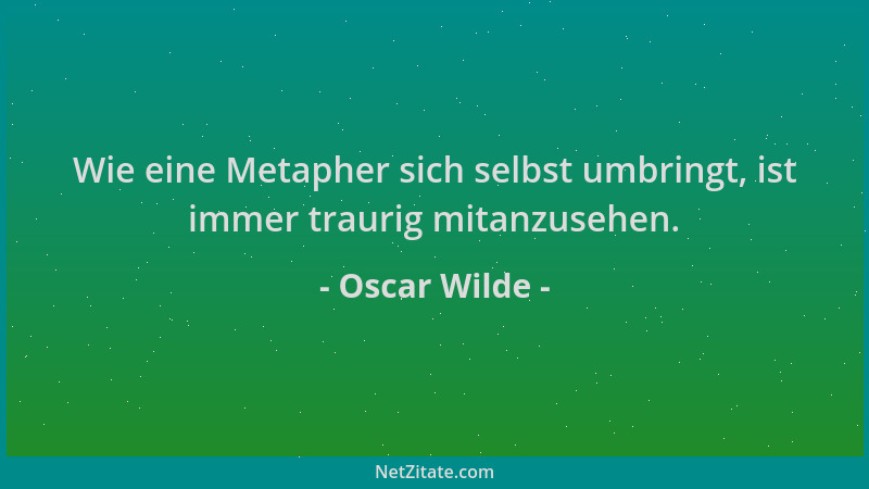 Oscar Wilde - Wie eine Metapher sich selbst umbringt, ist immer traurig mitanzusehen....