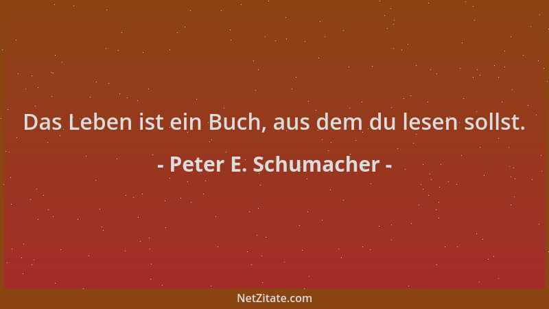 Peter E. Schumacher - Das Leben ist ein Buch, aus dem du lesen sollst....