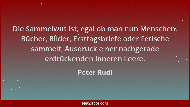 Peter Rudl - Die Sammelwut ist, egal ob man nun Menschen, Bücher, Bilder, Ersttagsbriefe oder Fetische sammelt, Ausdruck ei...