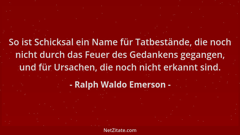 Ralph Waldo Emerson - So ist Schicksal ein Name für Tatbestände, die noch nicht durch das Feuer des Gedankens gegangen, und...