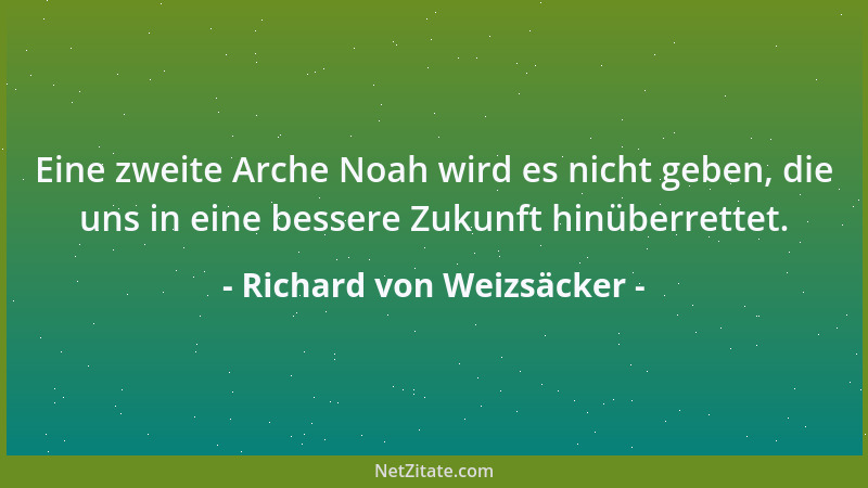 Richard von Weizsäcker - Eine zweite Arche Noah wird es nicht geben, die uns in eine bessere Zukunft hinüberrettet....