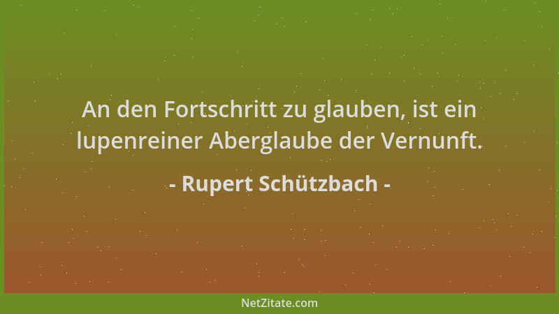 Rupert Schützbach - An den Fortschritt zu glauben, ist ein lupenreiner Aberglaube der Vernunft....