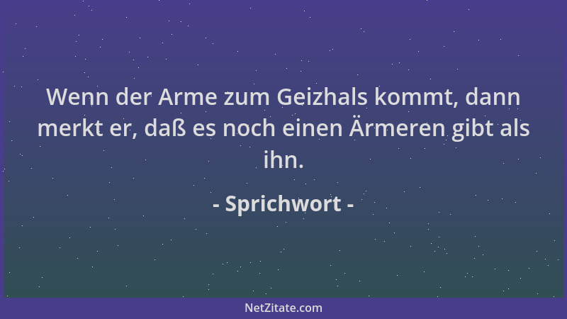 Sprichwort - Wenn der Arme zum Geizhals kommt, dann merkt er, daß es noch einen Ärmeren gibt als ihn....