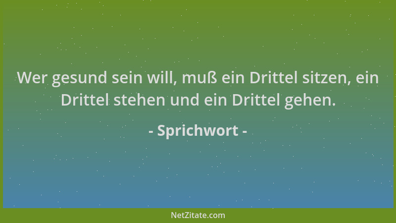 Sprichwort - Wer gesund sein will, muß ein Drittel sitzen, ein Drittel stehen und ein Drittel gehen....
