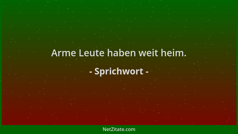 Sprichwort - Arme Leute haben weit heim....