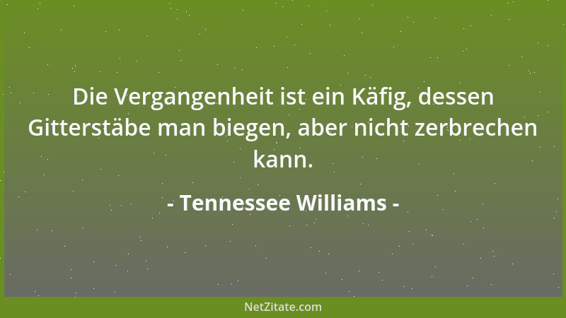 Tennessee Williams - Die Vergangenheit ist ein Käfig, dessen Gitterstäbe man biegen, aber nicht zerbrechen kann....