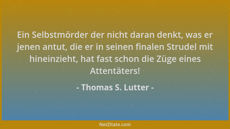 Thomas S. Lutter - Ein Selbstmörder der nicht daran denkt, was er jenen antut, die er in seinen finalen Strudel mit hineinz...