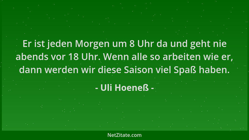 Uli Hoeneß - Er ist jeden Morgen um 8 Uhr da und geht nie abends vor 18 Uhr. Wenn alle so arbeiten wie er, dann werden wir...