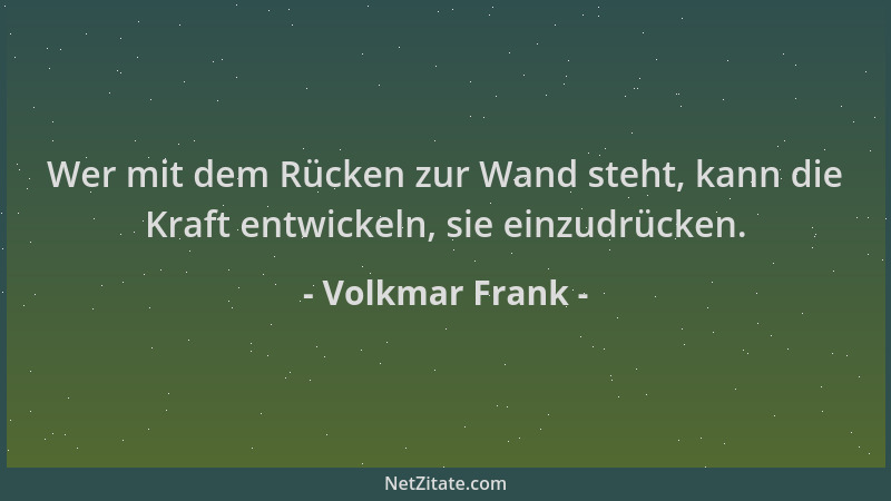 Volkmar Frank - Wer mit dem Rücken zur Wand steht, kann die Kraft entwickeln, sie einzudrücken....
